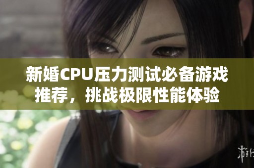 新婚CPU压力测试必备游戏推荐，挑战极限性能体验
