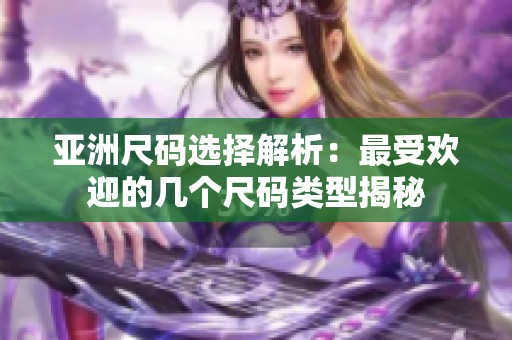 亚洲尺码选择解析：最受欢迎的几个尺码类型揭秘