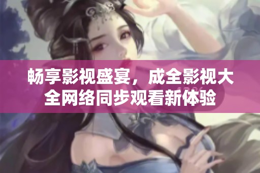 畅享影视盛宴，成全影视大全网络同步观看新体验
