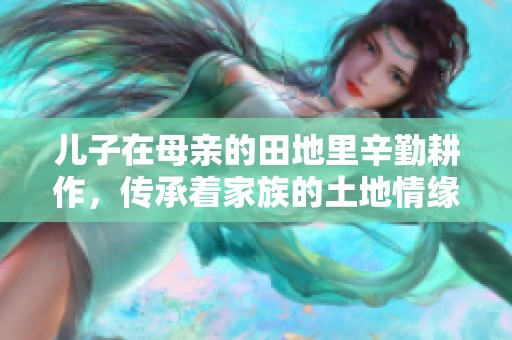 儿子在母亲的田地里辛勤耕作，传承着家族的土地情缘