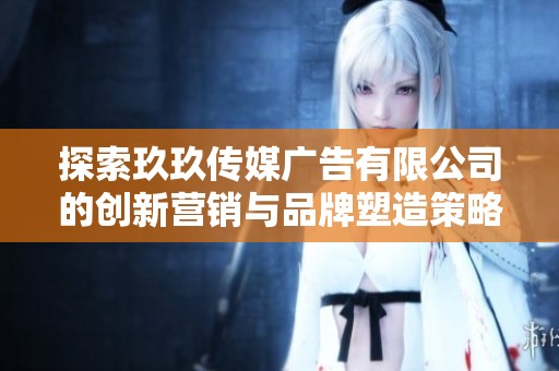 探索玖玖传媒广告有限公司的创新营销与品牌塑造策略