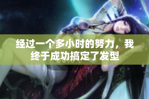 经过一个多小时的努力，我终于成功搞定了发型