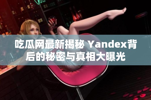 吃瓜网最新揭秘 Yandex背后的秘密与真相大曝光