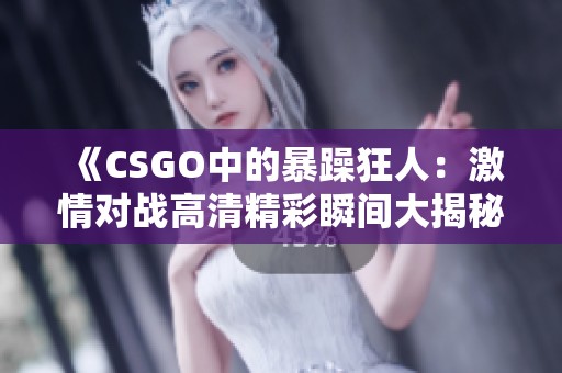《CSGO中的暴躁狂人：激情对战高清精彩瞬间大揭秘》