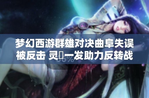 梦幻西游群雄对决曲阜失误被反击 灵箓一发助力反转战局