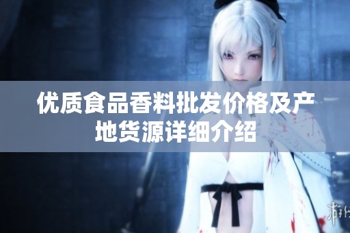 优质食品香料批发价格及产地货源详细介绍
