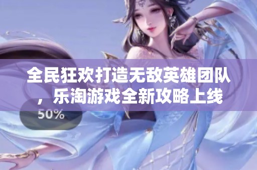全民狂欢打造无敌英雄团队，乐淘游戏全新攻略上线