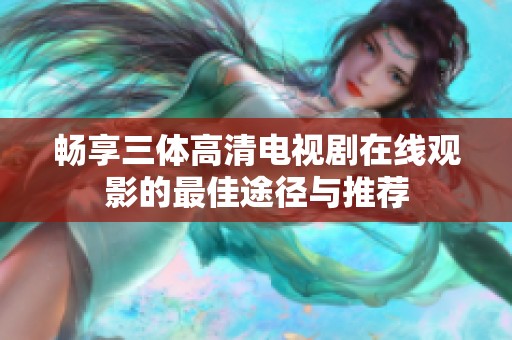 畅享三体高清电视剧在线观影的最佳途径与推荐