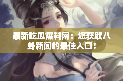 最新吃瓜爆料网：您获取八卦新闻的最佳入口！