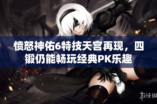 愤怒神佑6特技天宫再现，四锻仍能畅玩经典PK乐趣