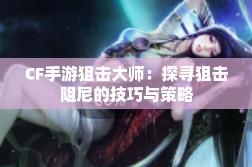 CF手游狙击大师：探寻狙击阻尼的技巧与策略
