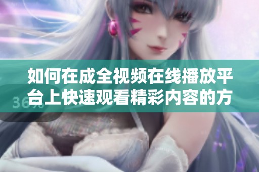 如何在成全视频在线播放平台上快速观看精彩内容的方法分享