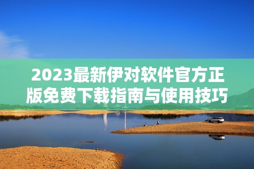 2023最新伊对软件官方正版免费下载指南与使用技巧