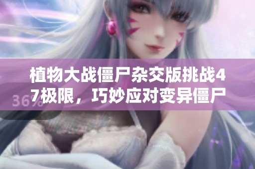 植物大战僵尸杂交版挑战47极限，巧妙应对变异僵尸的终极攻略！