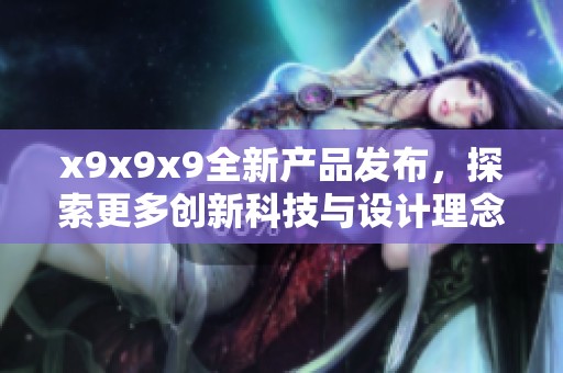 x9x9x9全新产品发布，探索更多创新科技与设计理念