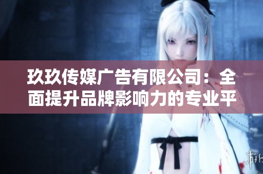 玖玖传媒广告有限公司：全面提升品牌影响力的专业平台