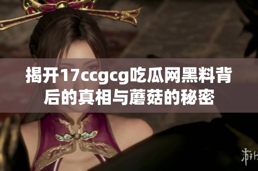 揭开17ccgcg吃瓜网黑料背后的真相与蘑菇的秘密