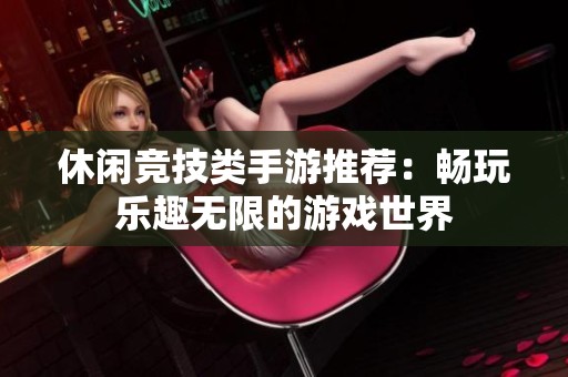 休闲竞技类手游推荐：畅玩乐趣无限的游戏世界