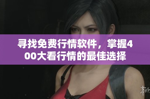 寻找免费行情软件，掌握400大看行情的最佳选择