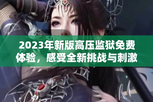 2023年新版高压监狱免费体验，感受全新挑战与刺激