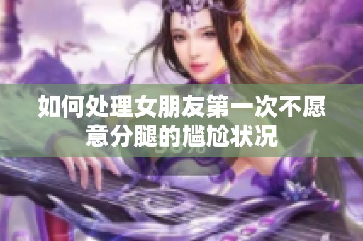 如何处理女朋友第一次不愿意分腿的尴尬状况