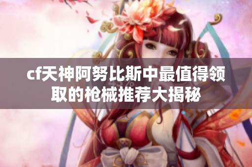 cf天神阿努比斯中最值得领取的枪械推荐大揭秘