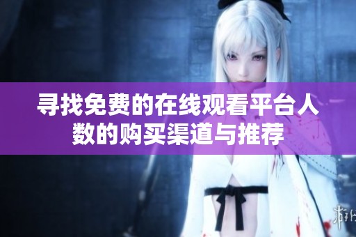 寻找免费的在线观看平台人数的购买渠道与推荐