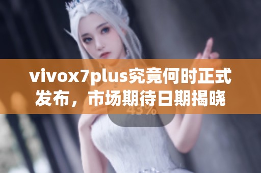 vivox7plus究竟何时正式发布，市场期待日期揭晓