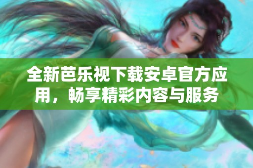 全新芭乐视下载安卓官方应用，畅享精彩内容与服务