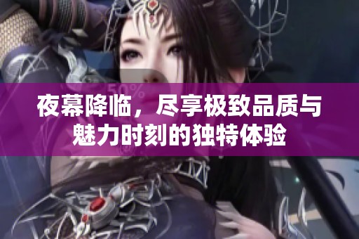夜幕降临，尽享极致品质与魅力时刻的独特体验