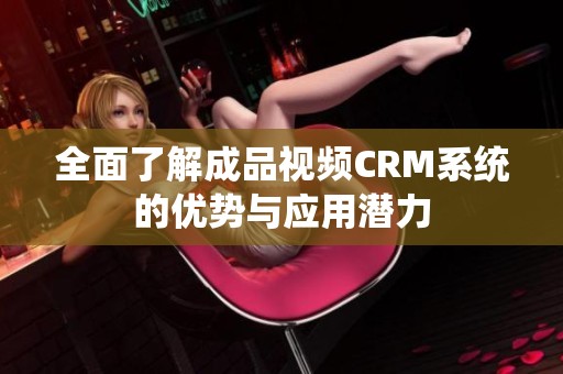 全面了解成品视频CRM系统的优势与应用潜力