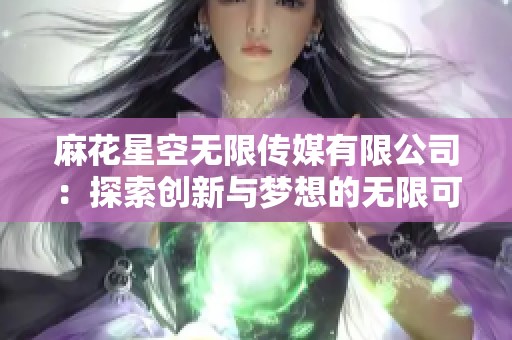 麻花星空无限传媒有限公司：探索创新与梦想的无限可能