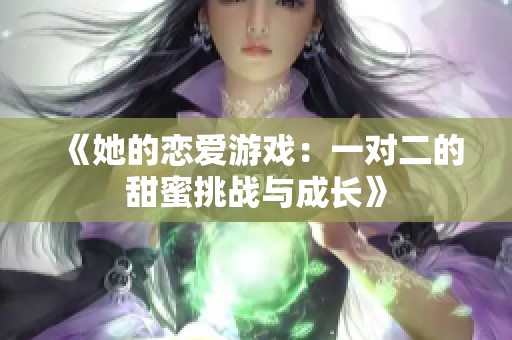 《她的恋爱游戏：一对二的甜蜜挑战与成长》