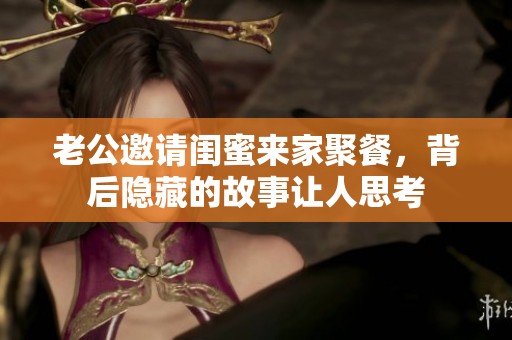 老公邀请闺蜜来家聚餐，背后隐藏的故事让人思考