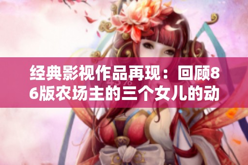 经典影视作品再现：回顾86版农场主的三个女儿的动人故事