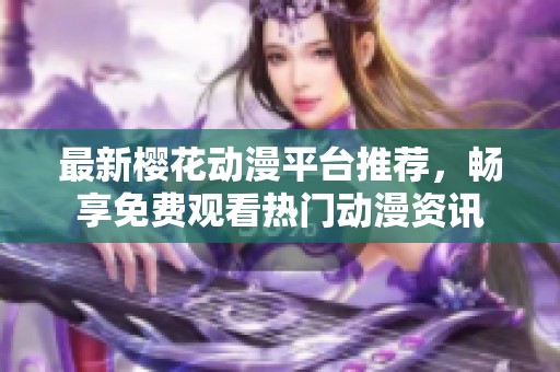 最新樱花动漫平台推荐，畅享免费观看热门动漫资讯