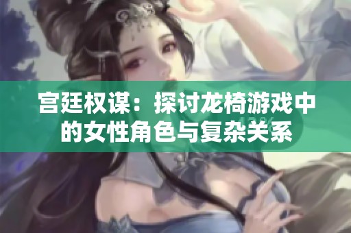 宫廷权谋：探讨龙椅游戏中的女性角色与复杂关系