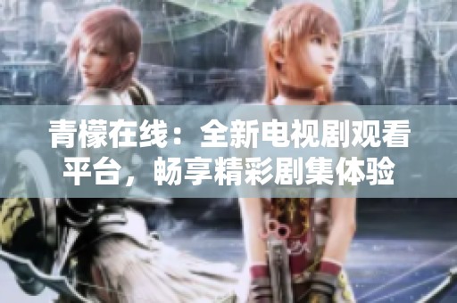 青檬在线：全新电视剧观看平台，畅享精彩剧集体验