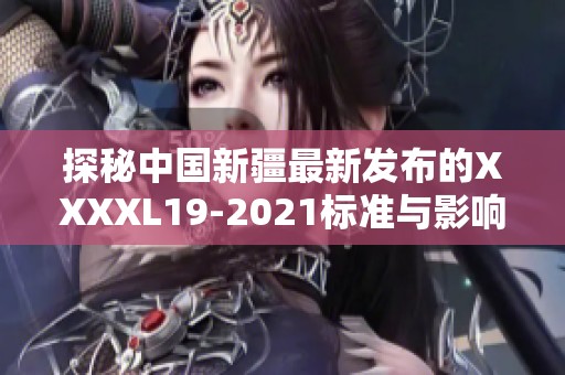 探秘中国新疆最新发布的XXXXL19-2021标准与影响