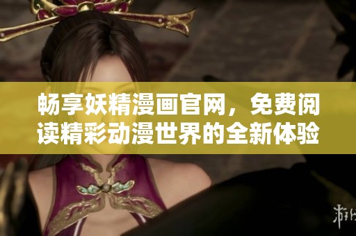 畅享妖精漫画官网，免费阅读精彩动漫世界的全新体验