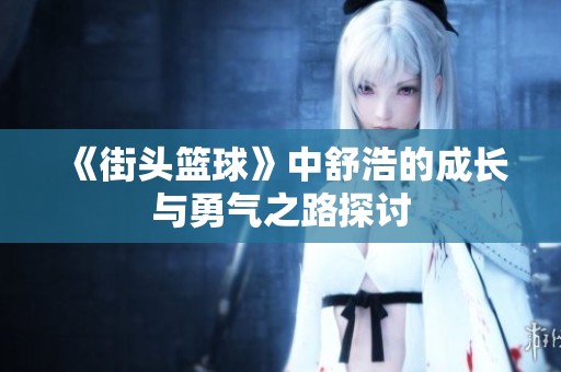 《街头篮球》中舒浩的成长与勇气之路探讨