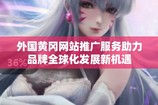 外国黄冈网站推广服务助力品牌全球化发展新机遇