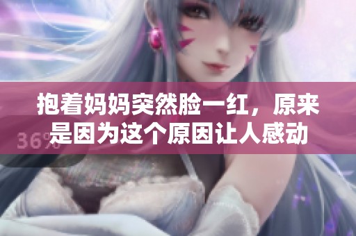 抱着妈妈突然脸一红，原来是因为这个原因让人感动