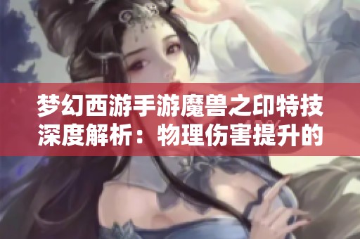 梦幻西游手游魔兽之印特技深度解析：物理伤害提升的重要利器