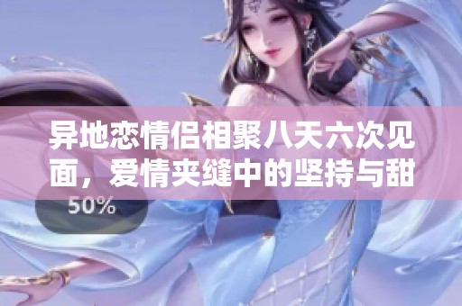 异地恋情侣相聚八天六次见面，爱情夹缝中的坚持与甜蜜