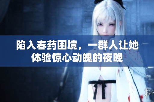 陷入春药困境，一群人让她体验惊心动魄的夜晚