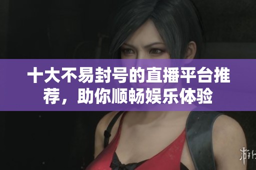 十大不易封号的直播平台推荐，助你顺畅娱乐体验
