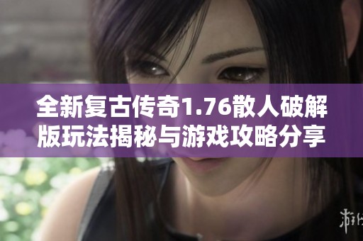 全新复古传奇1.76散人破解版玩法揭秘与游戏攻略分享
