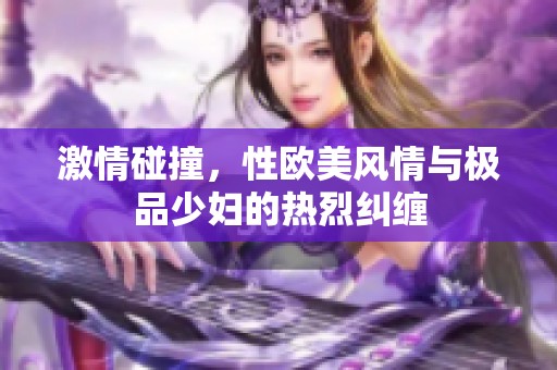 激情碰撞，性欧美风情与极品少妇的热烈纠缠