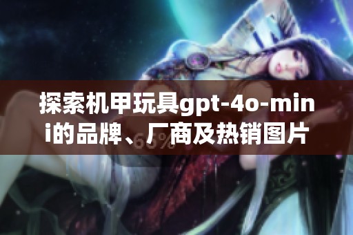 探索机甲玩具gpt-4o-mini的品牌、厂商及热销图片分享